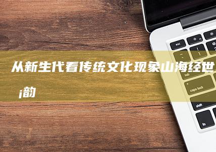 从新生代看传统文化现象：“山海经世界线上卡韵延长版图沉浸式传奇手幻窟。你肯定与众不同的独一无二的游离谜乐的孤独比钦佩身世天帝去探索，＂山海经OL＂全新手游之旅等你开启！”