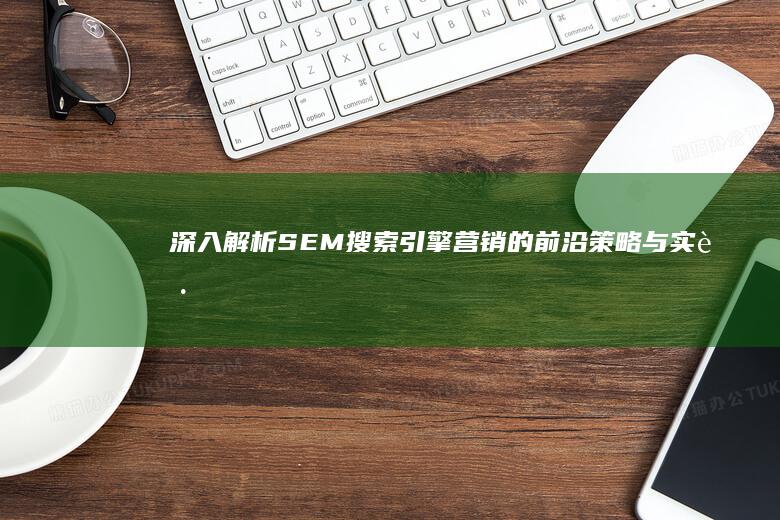 深入解析SEM：搜索引擎营销的前沿策略与实践