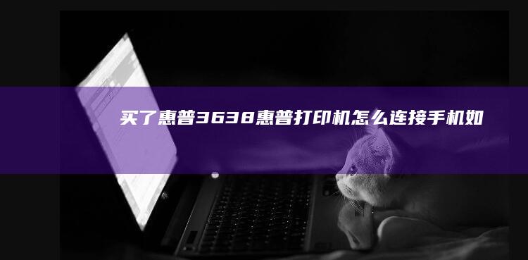 买了惠普3638-惠普打印机怎么连接手机-如何实现手机无线连接-如何实现手机无线连接-买了惠普3638